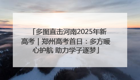 多图直击河南2025年新高考｜郑州高考首日：多方暖心护航 助力学子逐梦